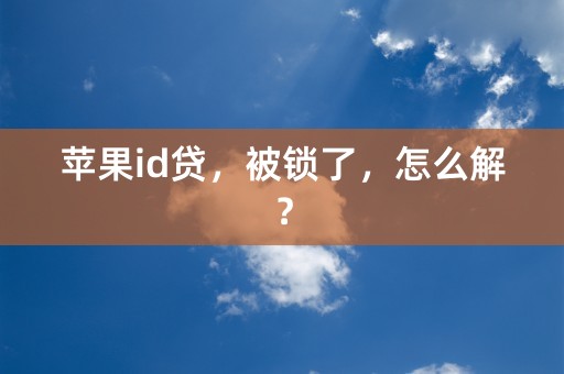 苹果id贷，被锁了，怎么解？