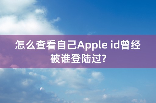 怎么查看自己Apple id曾经被谁登陆过?