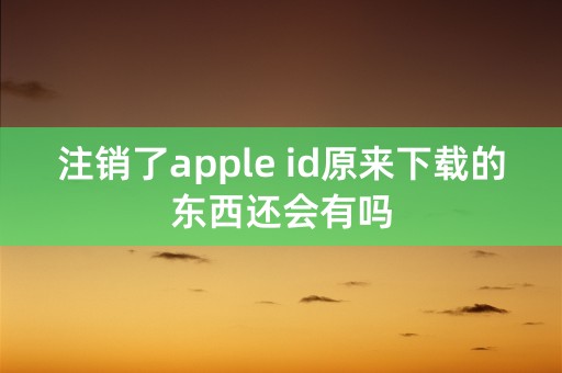 注销了apple id原来下载的东西还会有吗