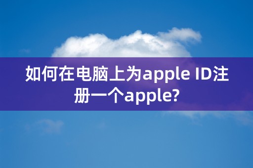 如何在电脑上为apple ID注册一个apple?