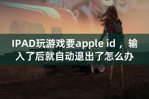 IPAD玩游戏要apple id ，输入了后就自动退出了怎么办