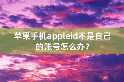 苹果手机appleid不是自己的账号怎么办？