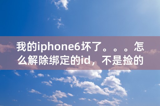 我的iphone6坏了。。。怎么解除绑定的id，不是捡的，是我自己的iphone有apple id？