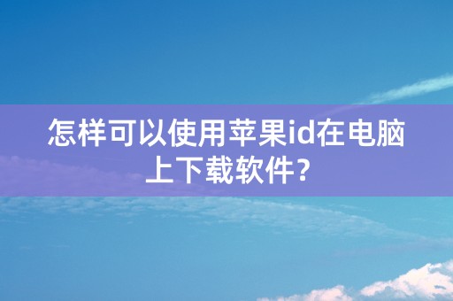 怎样可以使用苹果id在电脑上下载软件？