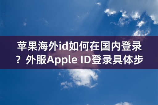 苹果海外id如何在国内登录？外服Apple ID登录具体步骤