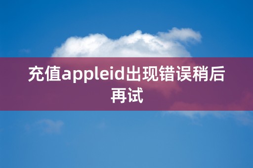 充值appleid出现错误稍后再试