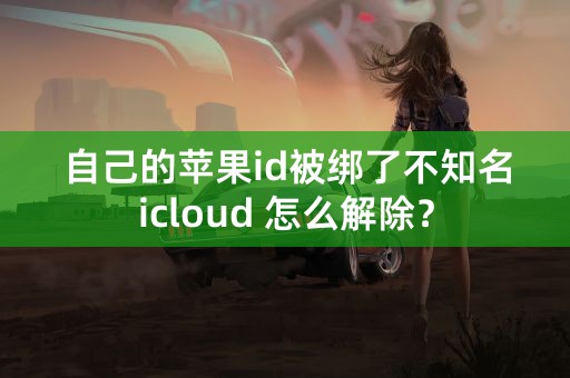 自己的苹果id被绑了不知名icloud 怎么解除？