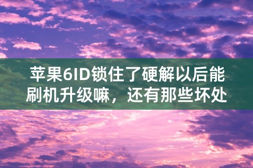 苹果6ID锁住了硬解以后能刷机升级嘛，还有那些坏处？