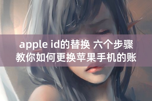 apple id的替换 六个步骤教你如何更换苹果手机的账号