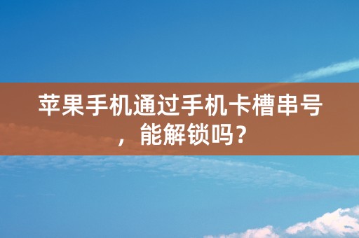 苹果手机通过手机卡槽串号，能解锁吗？