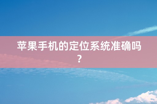 苹果手机的定位系统准确吗？