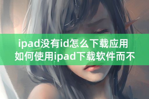 ipad没有id怎么下载应用 如何使用ipad下载软件而不需要ID码