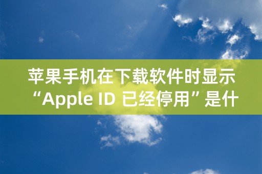 苹果手机在下载软件时显示“Apple ID 已经停用”是什么问题，怎样解决