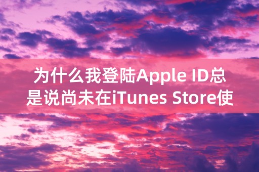 为什么我登陆Apple ID总是说尚未在iTunes Store使用过?