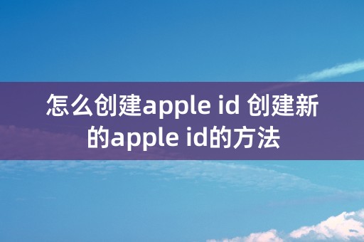 怎么创建apple id 创建新的apple id的方法