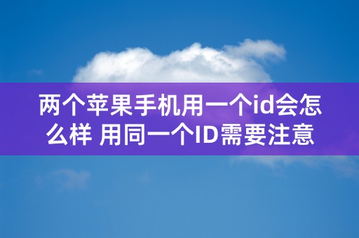 两个苹果手机用一个id会怎么样 用同一个ID需要注意什么