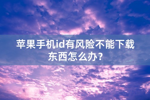 苹果手机id有风险不能下载东西怎么办？