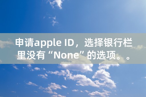 申请apple ID，选择银行栏里没有“None”的选项。。。崩溃！选了免费的app，还是不行。求帮忙！