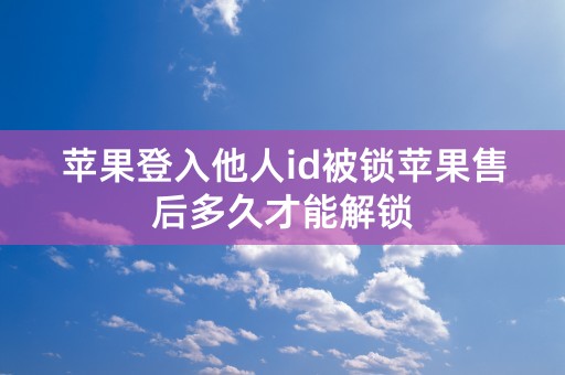 苹果登入他人id被锁苹果售后多久才能解锁