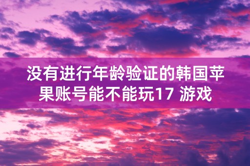 没有进行年龄验证的韩国苹果账号能不能玩17 游戏