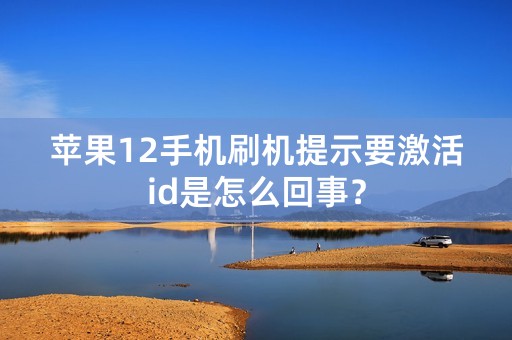 苹果12手机刷机提示要激活id是怎么回事？