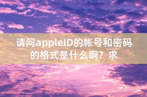 请问appleID的帐号和密码的格式是什么啊？求