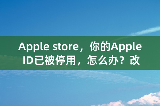 Apple store，你的Apple ID已被停用，怎么办？改了密码还是不行。