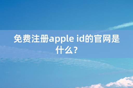 免费注册apple id的官网是什么？