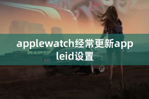 applewatch经常更新appleid设置