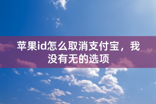 苹果id怎么取消支付宝，我没有无的选项