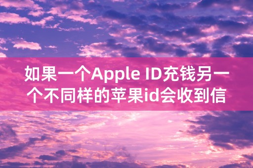 如果一个Apple ID充钱另一个不同样的苹果id会收到信息吗？