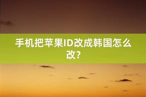 手机把苹果ID改成韩国怎么改？