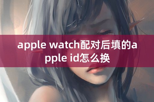 apple watch配对后填的apple id怎么换