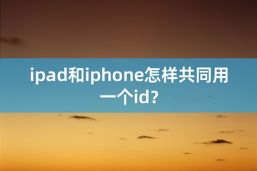 ipad和iphone怎样共同用一个id？