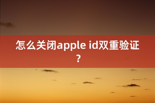 怎么关闭apple id双重验证？