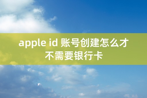 apple id 账号创建怎么才不需要银行卡