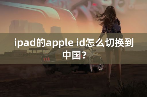 ipad的apple id怎么切换到中国？