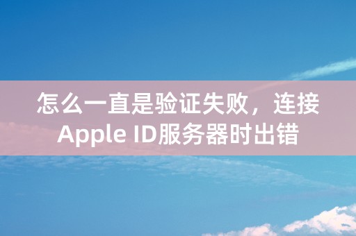 怎么一直是验证失败，连接Apple ID服务器时出错