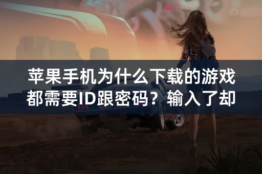 苹果手机为什么下载的游戏都需要ID跟密码？输入了却还是闪退进不去、这是为什么（之前没有这种情况发生