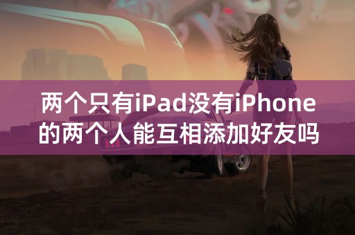 两个只有iPad没有iPhone的两个人能互相添加好友吗（发imessage、成为家庭成员之类）？