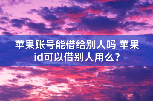 苹果账号能借给别人吗 苹果id可以借别人用么？