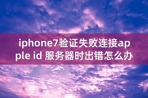 iphone7验证失败连接apple id 服务器时出错怎么办？什么原因？怎么解决