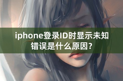 iphone登录ID时显示未知错误是什么原因？