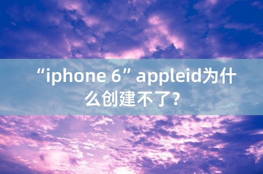 “iphone 6”appleid为什么创建不了？