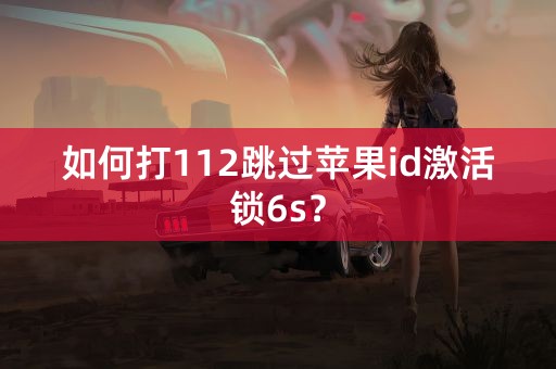 如何打112跳过苹果id激活锁6s？