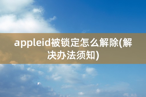 appleid被锁定怎么解除(解决办法须知)