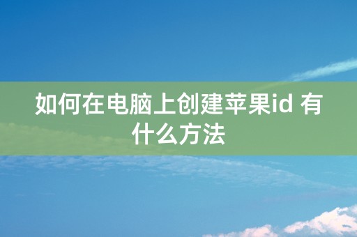 如何在电脑上创建苹果id 有什么方法