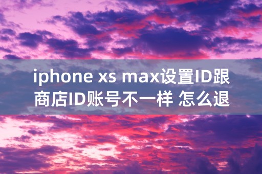 iphone xs max设置ID跟商店ID账号不一样 怎么退出那个不对的ID 才买的新机