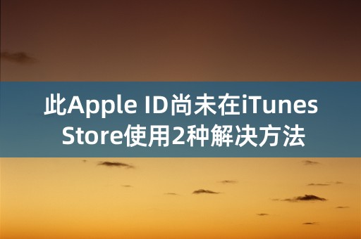 此Apple ID尚未在iTunes Store使用2种解决方法