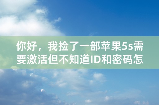 你好，我捡了一部苹果5s需要激活但不知道ID和密码怎么才能激活？